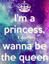 I'm a princess, I don't wanna be the queen